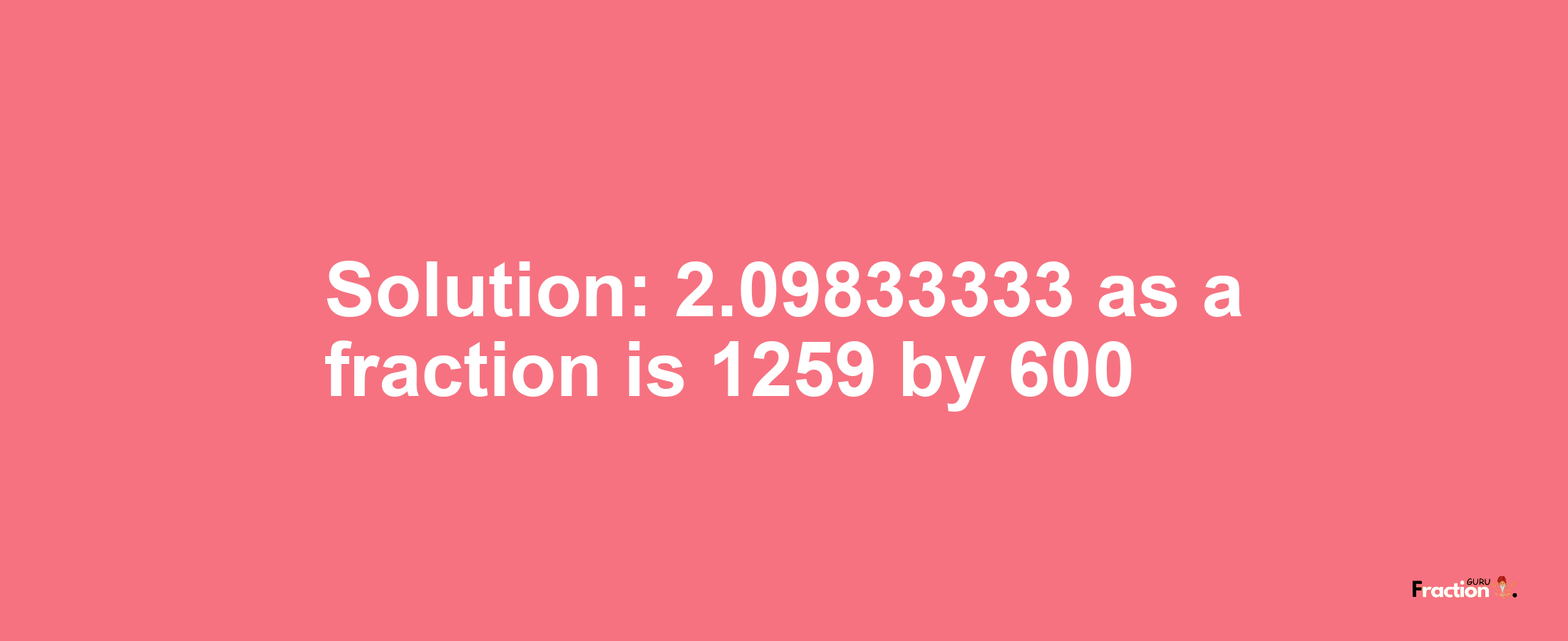 Solution:2.09833333 as a fraction is 1259/600